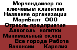 Мерчендайзер по ключевым клиентам › Название организации ­ МариБалт, ООО › Отрасль предприятия ­ Алкоголь, напитки › Минимальный оклад ­ 25 000 - Все города Работа » Вакансии   . Карелия респ.,Петрозаводск г.